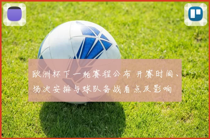 欧洲杯下一轮赛程公布 开赛时间、场次安排与球队备战看点及影响