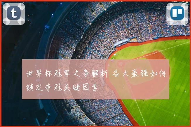 世界杯冠军之争解析 各大豪强如何锁定夺冠关键因素