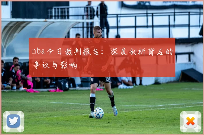 nba今日裁判报告：深度剖析背后的争议与影响