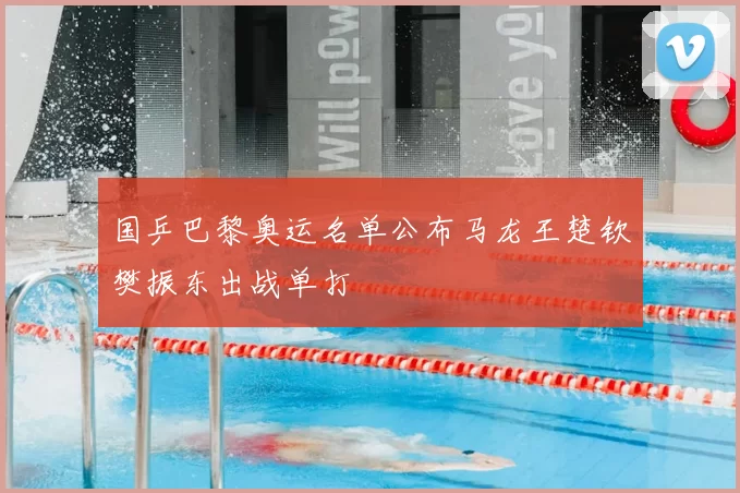 国乒巴黎奥运名单公布马龙王楚钦樊振东出战单打