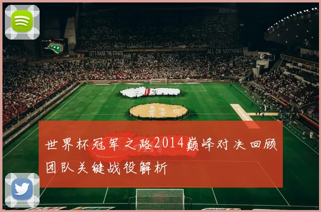 世界杯冠军之路2014巅峰对决回顾团队关键战役解析