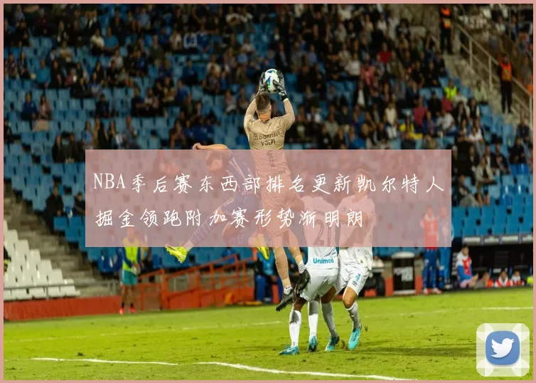 NBA季后赛东西部排名更新凯尔特人掘金领跑附加赛形势渐明朗