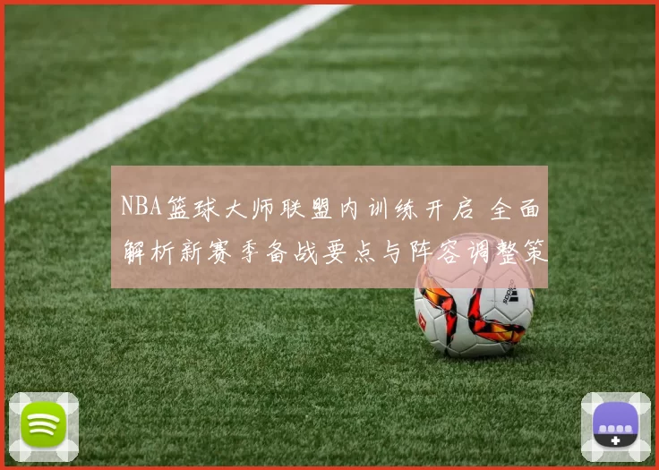 NBA篮球大师联盟内训练开启 全面解析新赛季备战要点与阵容调整策略