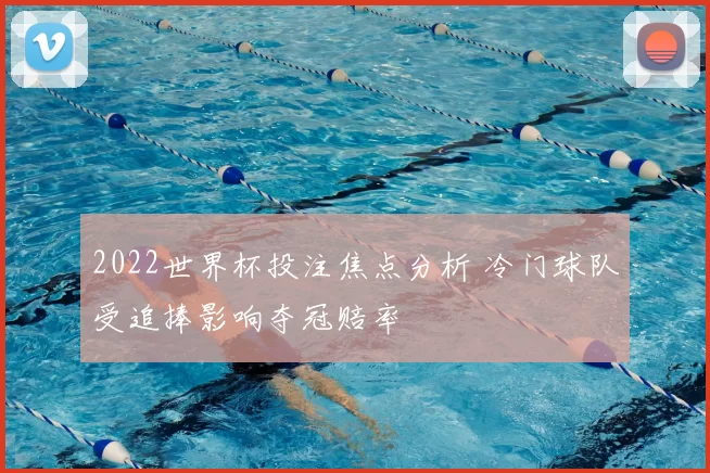 2022世界杯投注焦点分析 冷门球队受追捧影响夺冠赔率