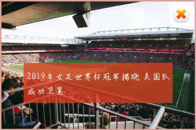 2019年女足世界杯冠军揭晓 美国队成功卫冕