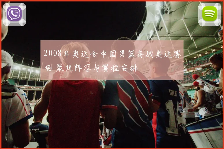2008年奥运会中国男篮备战奥运赛场 聚焦阵容与赛程安排