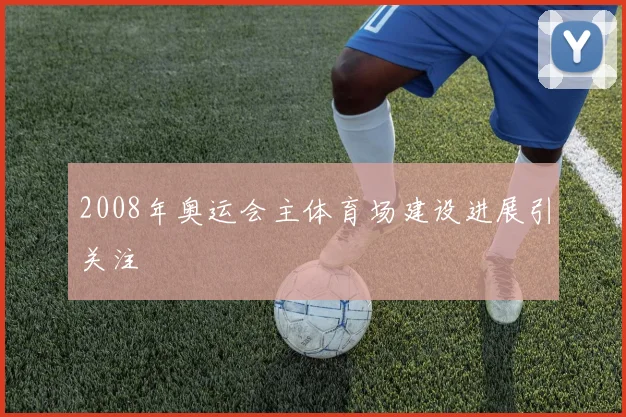 2008年奥运会主体育场建设进展引关注