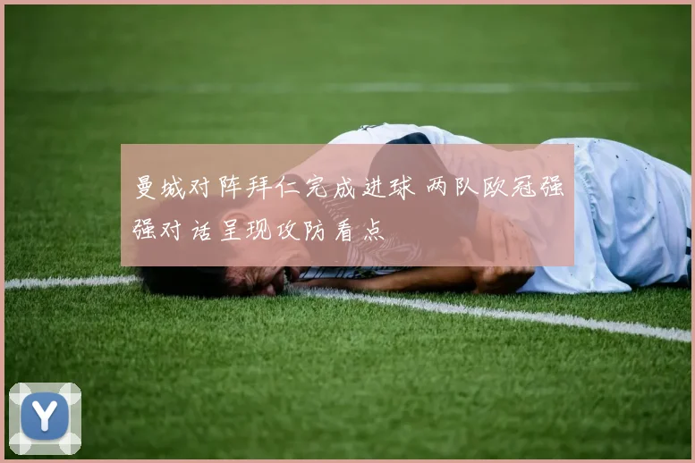 曼城对阵拜仁完成进球 两队欧冠强强对话呈现攻防看点