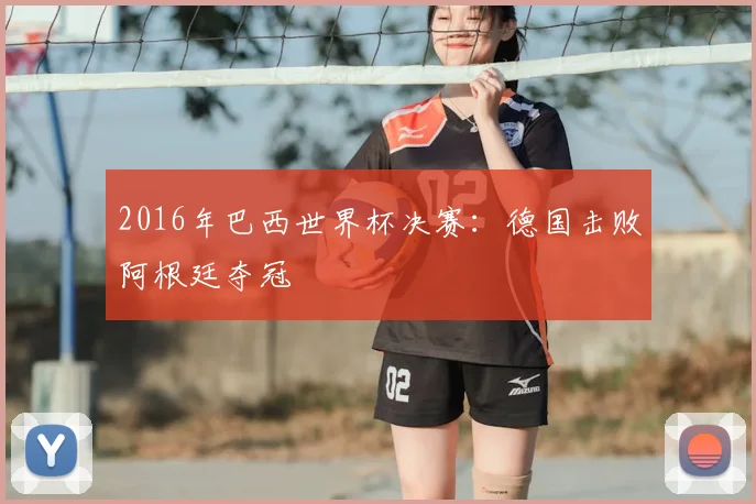 2016年巴西世界杯决赛:德国击败阿根廷夺冠