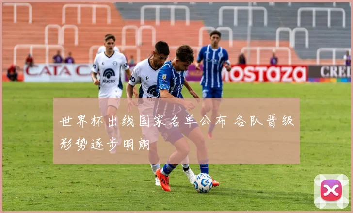 世界杯出线国家名单公布 各队晋级形势逐步明朗