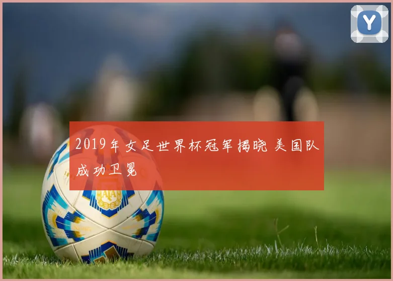 2019年女足世界杯冠军揭晓 美国队成功卫冕