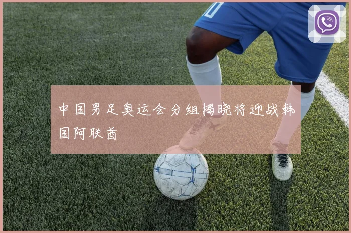 中国男足奥运会分组揭晓将迎战韩国阿联酋