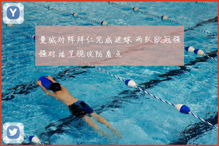 曼城对阵拜仁完成进球 两队欧冠强强对话呈现攻防看点