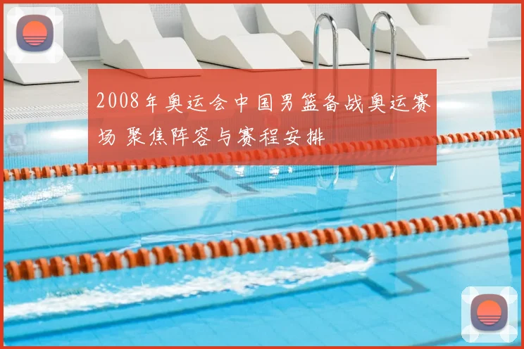 2008年奥运会中国男篮备战奥运赛场 聚焦阵容与赛程安排