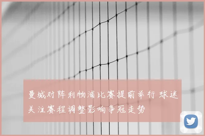 曼城对阵利物浦比赛提前举行 球迷关注赛程调整影响争冠走势