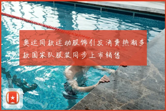 奥运同款运动服饰引发消费热潮多款国家队服装同步上市销售