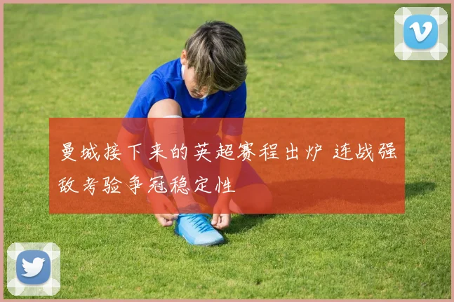曼城接下来的英超赛程出炉 连战强敌考验争冠稳定性