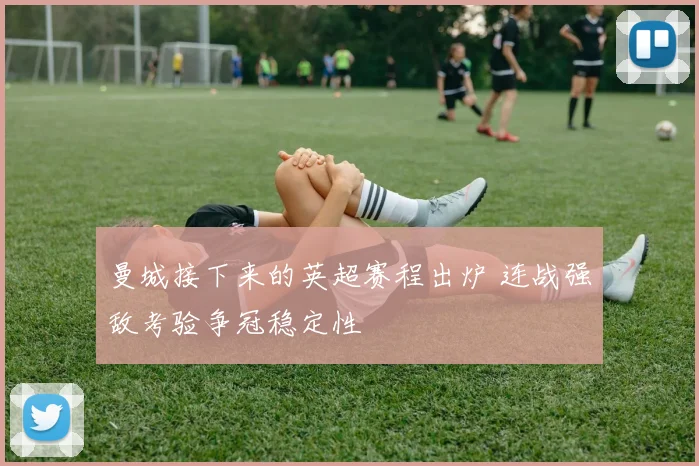 曼城接下来的英超赛程出炉 连战强敌考验争冠稳定性