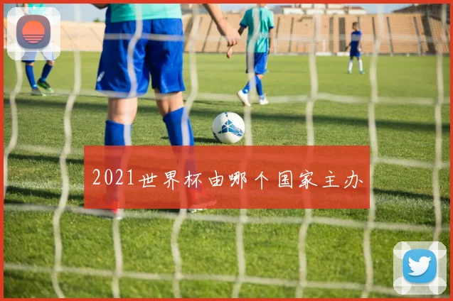 2021世界杯由哪个国家主办