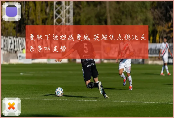 曼联下场迎战曼城 英超焦点德比关系争四走势