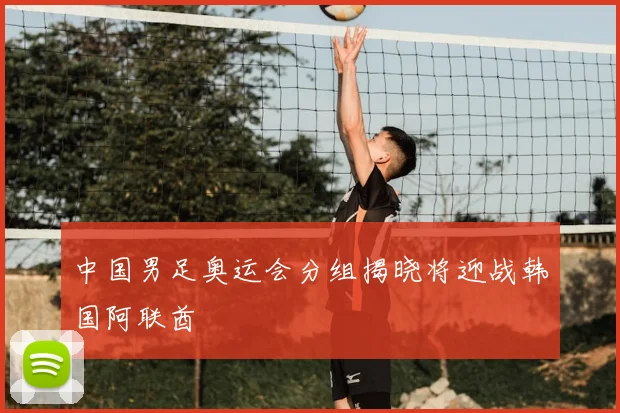 中国男足奥运会分组揭晓将迎战韩国阿联酋