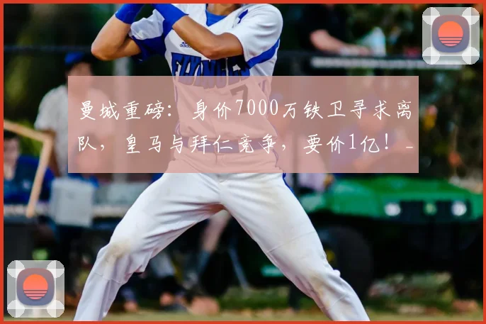 曼城重磅：身价7000万铁卫寻求离队，皇马与拜仁竞争，要价1亿！_迪奥尔_格瓦_阿森纳