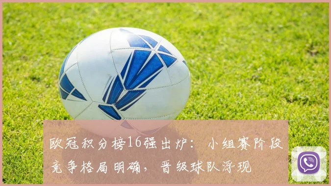 欧冠积分榜16强出炉:小组赛阶段竞争格局明确,晋级球队浮现